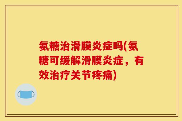 氨糖治滑膜炎症吗(氨糖可缓解滑膜炎症，有效治疗关节疼痛)