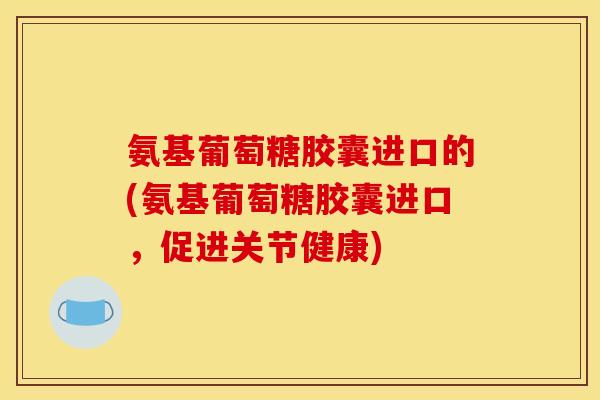 氨基葡萄糖胶囊进口的(氨基葡萄糖胶囊进口,促进关节健康) 氨基葡萄糖胶囊进口的(氨基葡萄糖胶囊进口,促进关节健康)