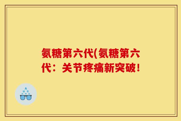 氨糖第六代(氨糖第六代:关节疼痛新突破! 氨糖第六代(氨糖第六代:关节疼痛新突破!