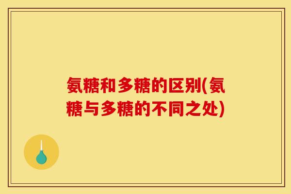 氨糖和多糖的区别(氨糖与多糖的不同之处)