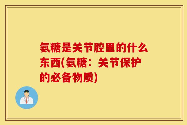 氨糖是关节腔里的什么东西(氨糖：关节保护的必备物质)