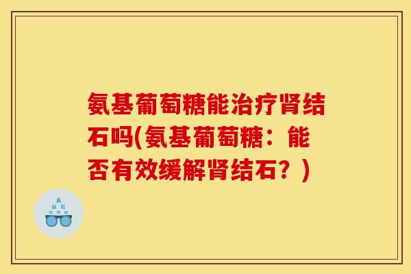 氨基葡萄糖能治疗肾结石吗(氨基葡萄糖:能否有效缓解肾结石?) 氨基葡萄糖能治疗肾结石吗(氨基葡萄糖:能否有效缓解肾结石?)