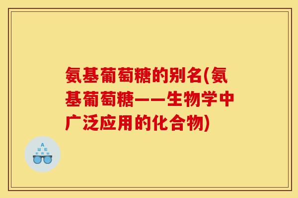 氨基葡萄糖的别名(氨基葡萄糖——生物学中广泛应用的化合物)