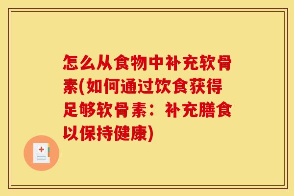 怎么从食物中补充软骨素(如何通过饮食获得足够软骨素：补充膳食以保持健康)