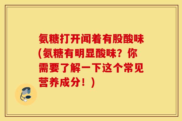 氨糖打开闻着有股酸味(氨糖有明显酸味？你需要了解一下这个常见营养成分！)
