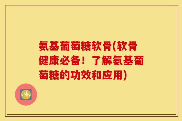 氨基葡萄糖软骨(软骨健康必备！了解氨基葡萄糖的功效和应用)