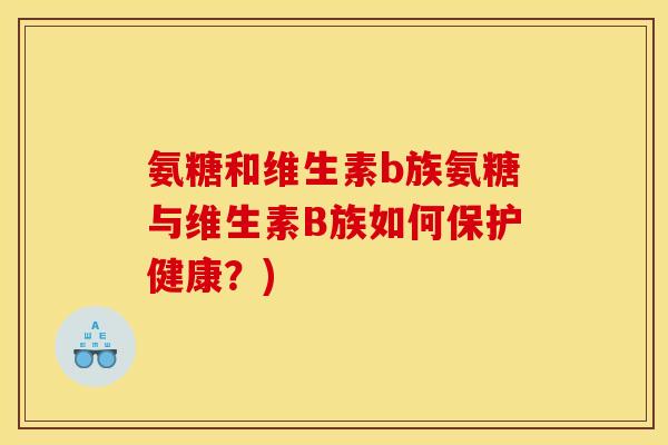 氨糖和维生素b族氨糖与维生素B族如何保护健康?) 氨糖和维生素b族氨糖与维生素B族如何保护健康?)