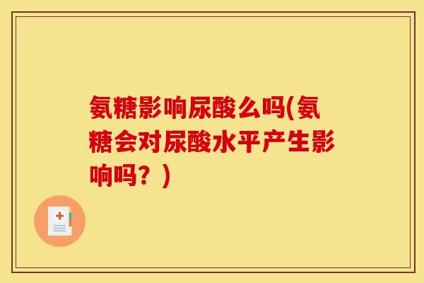 氨糖影响尿酸么吗(氨糖会对尿酸水平产生影响吗？)