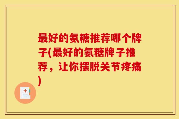 最好的氨糖推荐哪个牌子(最好的氨糖牌子推荐，让你摆脱关节疼痛)