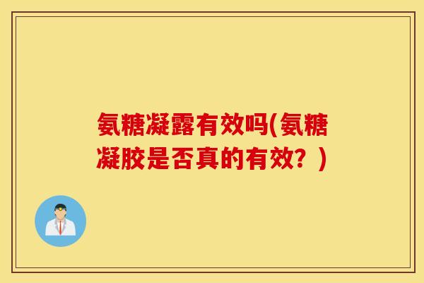 氨糖凝露有效吗(氨糖凝胶是否真的有效？)