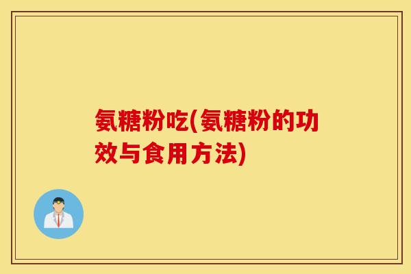 氨糖粉吃(氨糖粉的功效与食用方法)