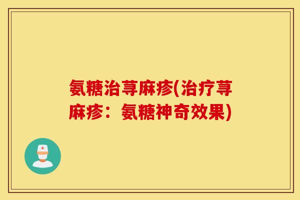 氨糖治荨麻疹(治疗荨麻疹：氨糖神奇效果)