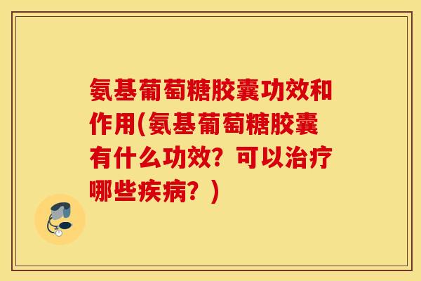氨基葡萄糖胶囊功效和作用(氨基葡萄糖胶囊有什么功效？可以治疗哪些疾病？)