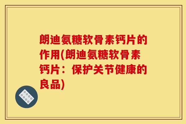 朗迪氨糖软骨素钙片的作用(朗迪氨糖软骨素钙片：保护关节健康的良品)
