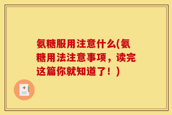 氨糖服用注意什么(氨糖用法注意事项，读完这篇你就知道了！)