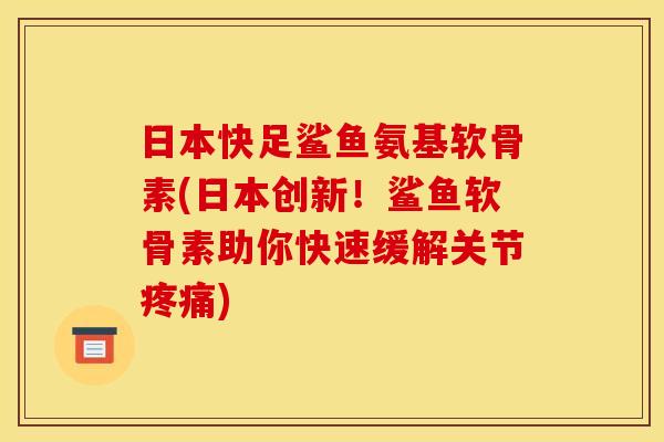 日本快足鲨鱼氨基软骨素(日本创新！鲨鱼软骨素助你快速缓解关节疼痛)