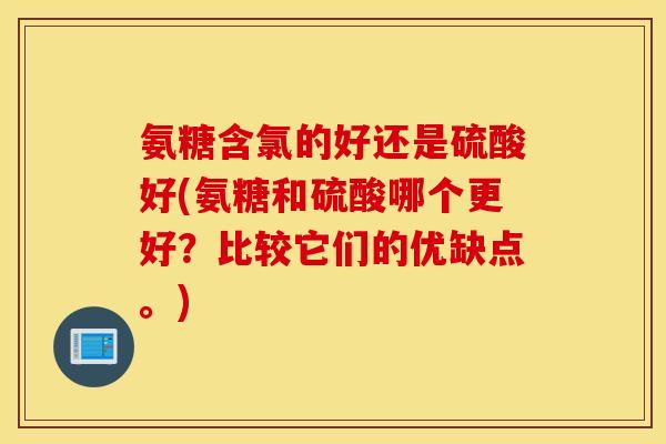 氨糖含氯的好还是硫酸好(氨糖和硫酸哪个更好？比较它们的优缺点。)