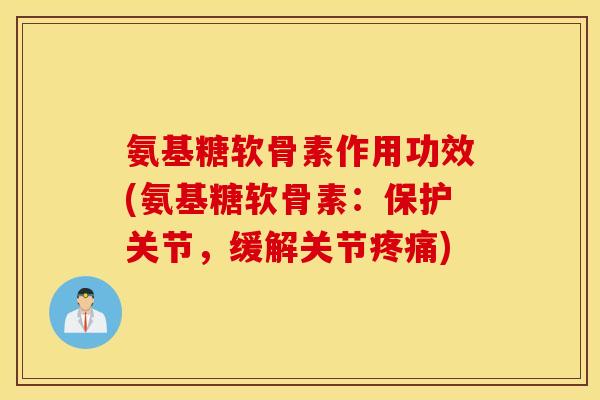 氨基糖软骨素作用功效(氨基糖软骨素：保护关节，缓解关节疼痛)