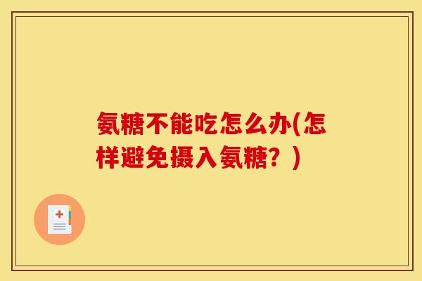 氨糖不能吃怎么办(怎样避免摄入氨糖？)