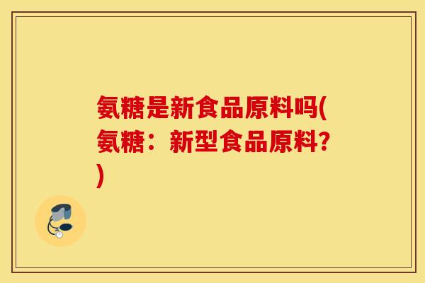 氨糖是新食品原料吗(氨糖：新型食品原料？)
