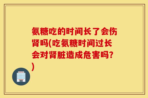 氨糖吃的时间长了会伤肾吗(吃氨糖时间过长会对肾脏造成危害吗？)