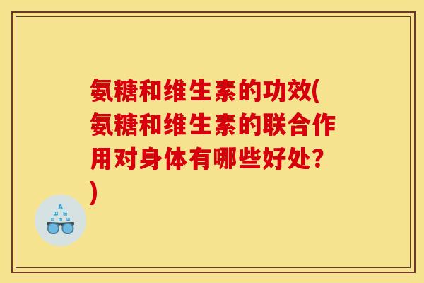 氨糖和维生素的功效(氨糖和维生素的联合作用对身体有哪些好处？)