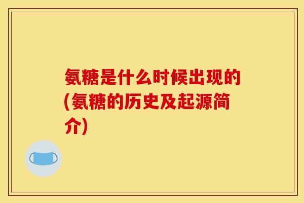 氨糖是什么时候出现的(氨糖的历史及起源简介)