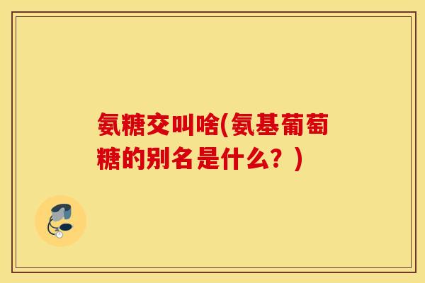 氨糖交叫啥(氨基葡萄糖的别名是什么？)