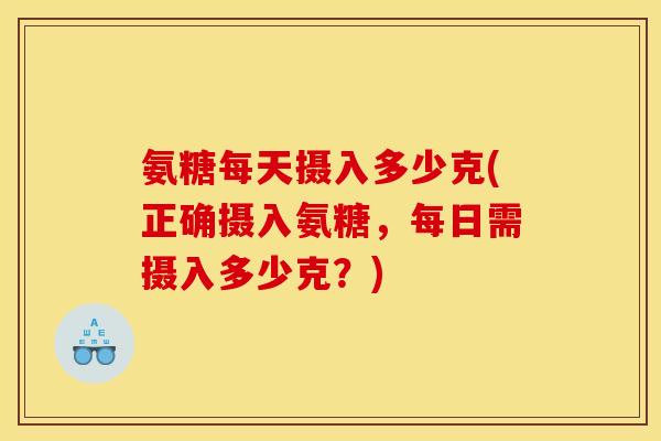 氨糖每天摄入多少克(正确摄入氨糖，每日需摄入多少克？)