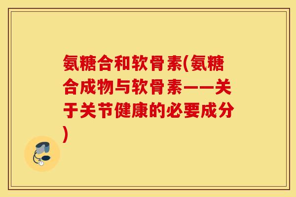 氨糖合和软骨素(氨糖合成物与软骨素——关于关节健康的必要成分)