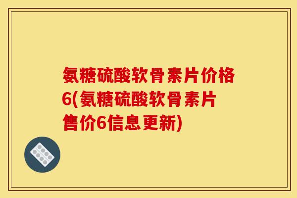 氨糖硫酸软骨素片价格6(氨糖硫酸软骨素片售价6信息更新)