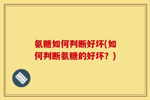 氨糖如何判断好坏(如何判断氨糖的好坏？)