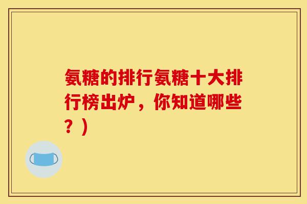 氨糖的排行氨糖十大排行榜出炉，你知道哪些？)