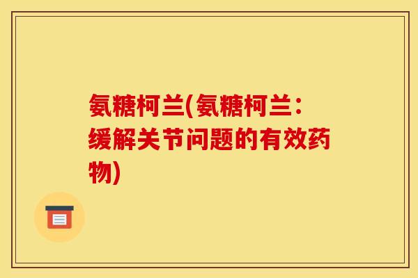 氨糖柯兰(氨糖柯兰：缓解关节问题的有效药物)