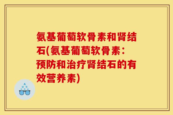 氨基葡萄软骨素和肾结石(氨基葡萄软骨素：预防和治疗肾结石的有效营养素)