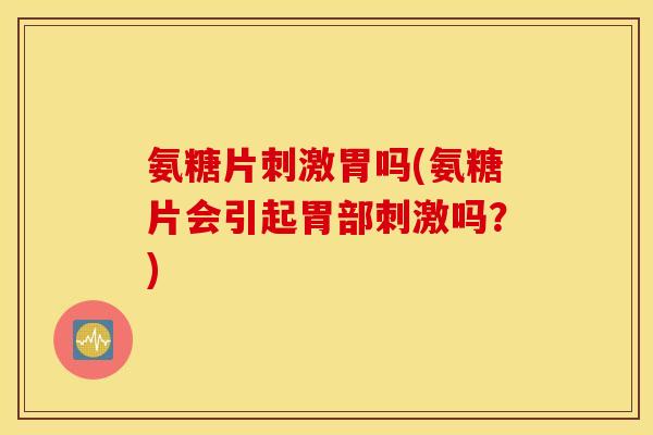 氨糖片刺激胃吗(氨糖片会引起胃部刺激吗？)