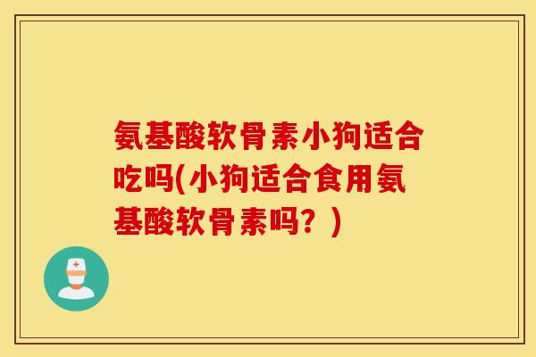 氨基酸软骨素小狗适合吃吗(小狗适合食用氨基酸软骨素吗？)