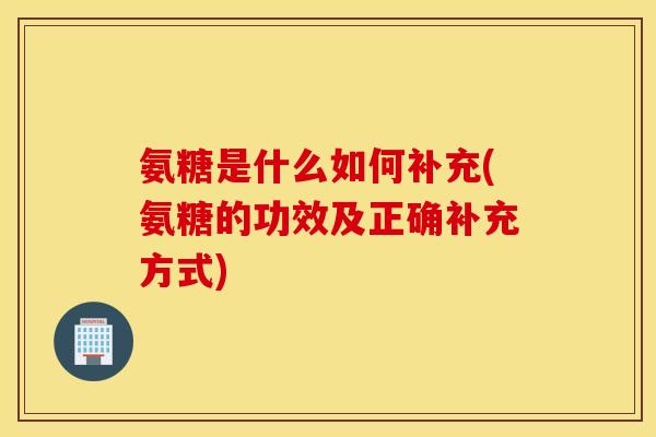 氨糖是什么如何补充(氨糖的功效及正确补充方式)