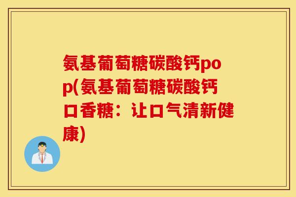 氨基葡萄糖碳酸钙pop(氨基葡萄糖碳酸钙口香糖：让口气清新健康)