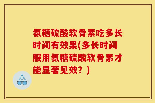 氨糖硫酸软骨素吃多长时间有效果(多长时间服用氨糖硫酸软骨素才能显著见效？)