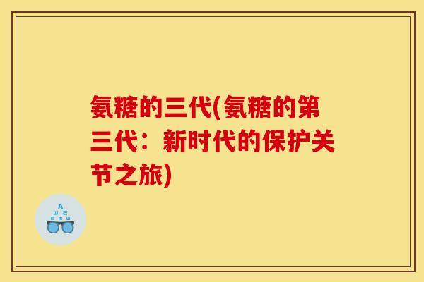 氨糖的三代(氨糖的第三代：新时代的保护关节之旅)