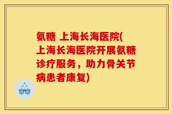 氨糖 上海长海医院(上海长海医院开展氨糖诊疗服务，助力骨关节病患者康复)
