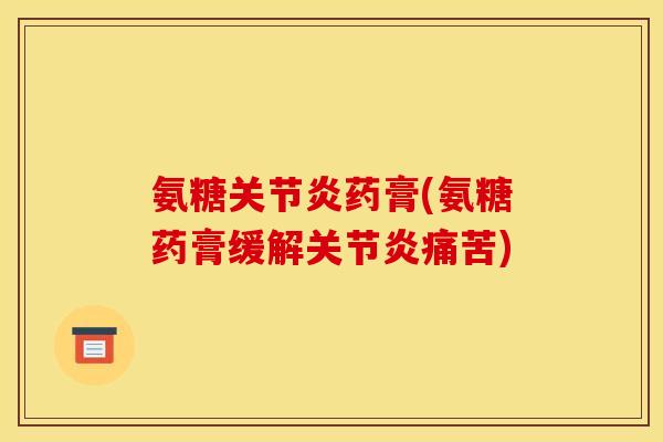 氨糖关节炎药膏(氨糖药膏缓解关节炎痛苦)
