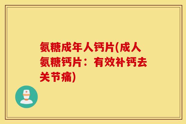 氨糖成年人钙片(成人氨糖钙片：有效补钙去关节痛)