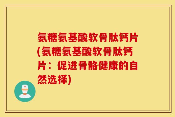 氨糖氨基酸软骨肽钙片(氨糖氨基酸软骨肽钙片:促进骨骼健康的自然选择) 氨糖氨基酸软骨肽钙片(氨糖氨基酸软骨肽钙片:促进骨骼健康的自然选择)