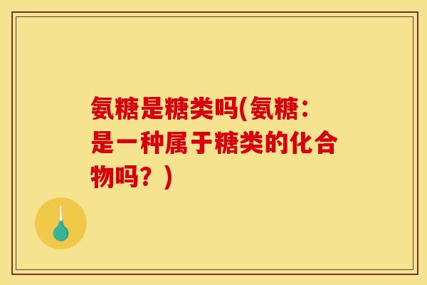 氨糖是糖类吗(氨糖：是一种属于糖类的化合物吗？)