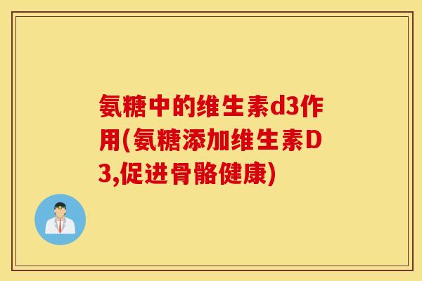 氨糖中的维生素d3作用(氨糖添加维生素D3,促进骨骼健康)