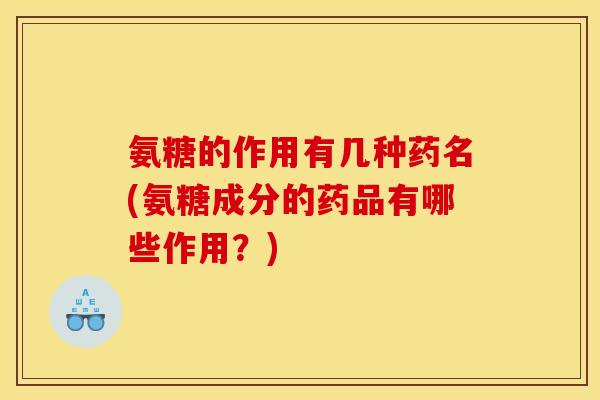 氨糖的作用有几种药名(氨糖成分的药品有哪些作用？)