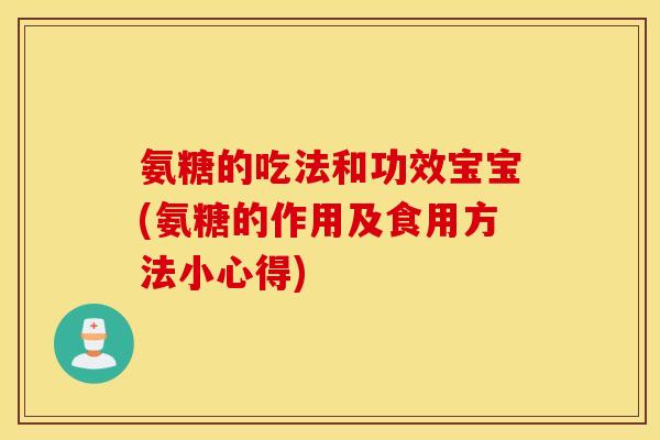 氨糖的吃法和功效宝宝(氨糖的作用及食用方法小心得) 氨糖的吃法和功效宝宝(氨糖的作用及食用方法小心得)
