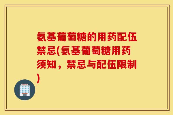 氨基葡萄糖的用药配伍禁忌(氨基葡萄糖用药须知，禁忌与配伍限制)